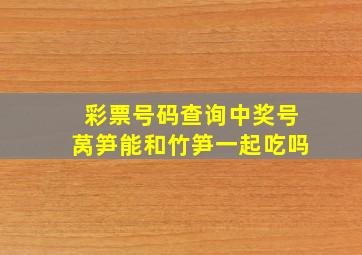 彩票号码查询中奖号莴笋能和竹笋一起吃吗