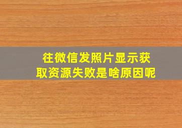 往微信发照片显示获取资源失败是啥原因呢