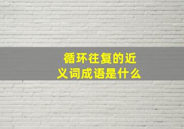 循环往复的近义词成语是什么