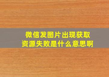 微信发图片出现获取资源失败是什么意思啊