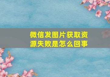 微信发图片获取资源失败是怎么回事