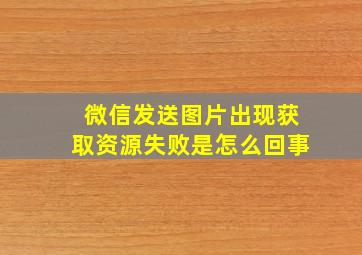 微信发送图片出现获取资源失败是怎么回事