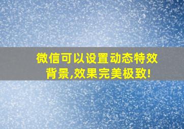 微信可以设置动态特效背景,效果完美极致!