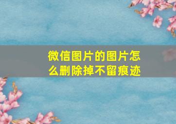 微信图片的图片怎么删除掉不留痕迹