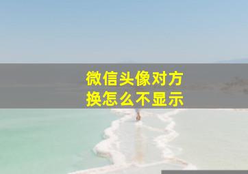 微信头像对方换怎么不显示