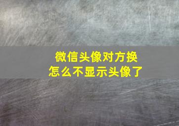 微信头像对方换怎么不显示头像了