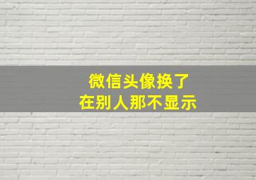 微信头像换了在别人那不显示