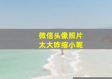 微信头像照片太大咋缩小呢