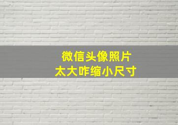 微信头像照片太大咋缩小尺寸