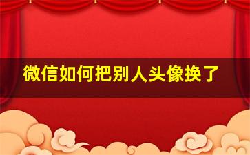 微信如何把别人头像换了