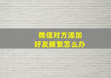 微信对方添加好友频繁怎么办