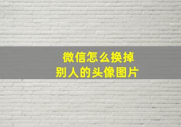 微信怎么换掉别人的头像图片