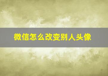 微信怎么改变别人头像