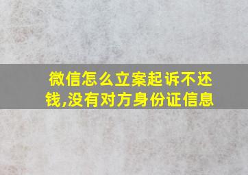 微信怎么立案起诉不还钱,没有对方身份证信息