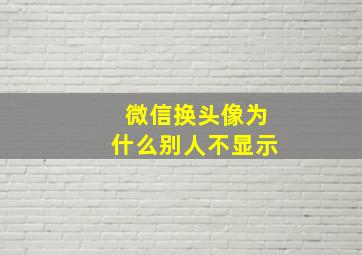 微信换头像为什么别人不显示