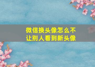 微信换头像怎么不让别人看到新头像