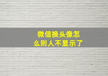 微信换头像怎么别人不显示了