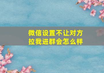 微信设置不让对方拉我进群会怎么样