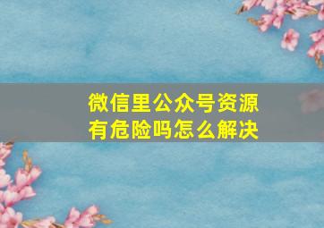 微信里公众号资源有危险吗怎么解决