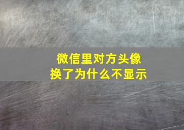 微信里对方头像换了为什么不显示