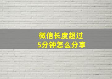 微信长度超过5分钟怎么分享