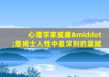 心理学家威廉·詹姆士人性中最深刻的禀赋