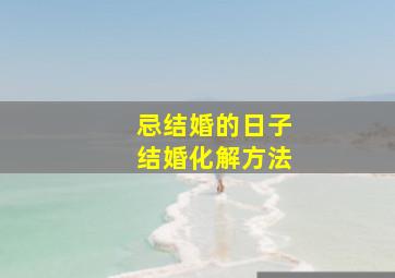 忌结婚的日子结婚化解方法