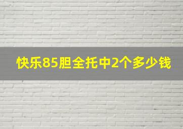 快乐85胆全托中2个多少钱