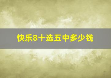 快乐8十选五中多少钱