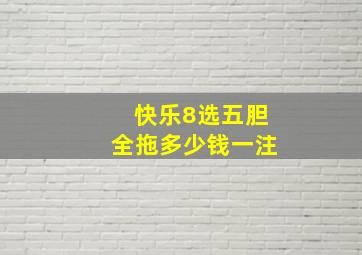 快乐8选五胆全拖多少钱一注