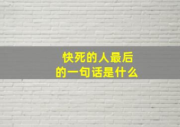 快死的人最后的一句话是什么