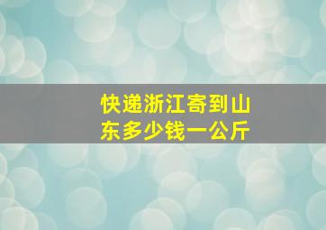 快递浙江寄到山东多少钱一公斤