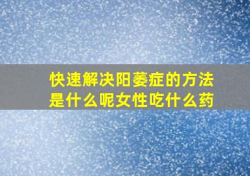 快速解决阳萎症的方法是什么呢女性吃什么药