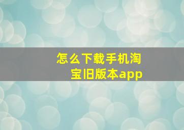 怎么下载手机淘宝旧版本app