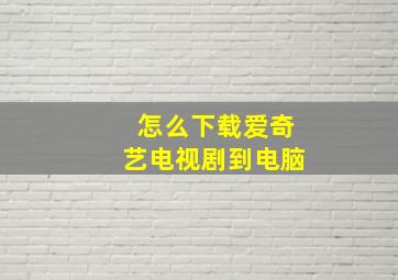 怎么下载爱奇艺电视剧到电脑