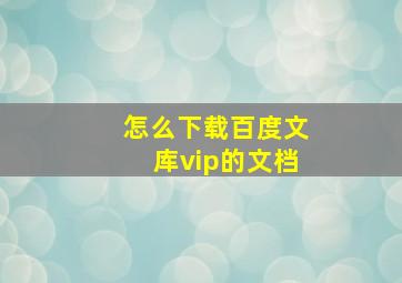 怎么下载百度文库vip的文档