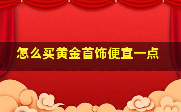 怎么买黄金首饰便宜一点