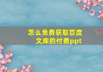 怎么免费获取百度文库的付费ppt