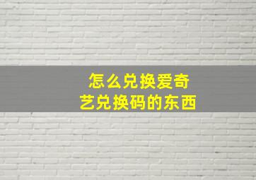 怎么兑换爱奇艺兑换码的东西