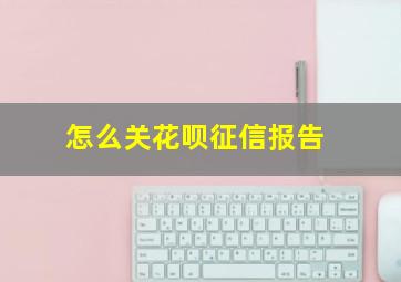 怎么关花呗征信报告