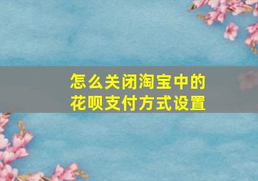 怎么关闭淘宝中的花呗支付方式设置