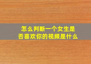 怎么判断一个女生是否喜欢你的视频是什么