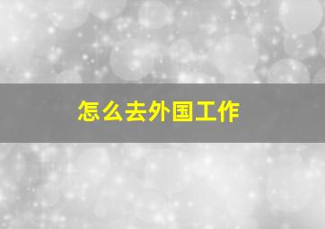 怎么去外国工作