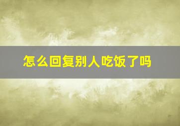 怎么回复别人吃饭了吗