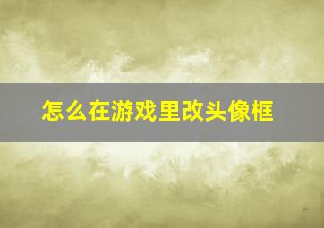 怎么在游戏里改头像框