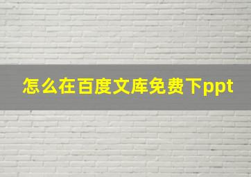 怎么在百度文库免费下ppt