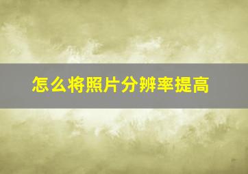 怎么将照片分辨率提高