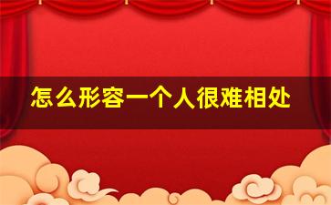 怎么形容一个人很难相处