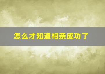 怎么才知道相亲成功了