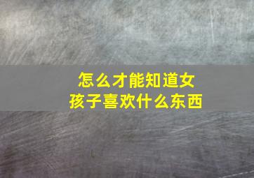 怎么才能知道女孩子喜欢什么东西